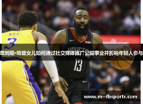 詹姆斯·哈登女儿如何通过社交媒体推广公益事业并影响年轻人参与