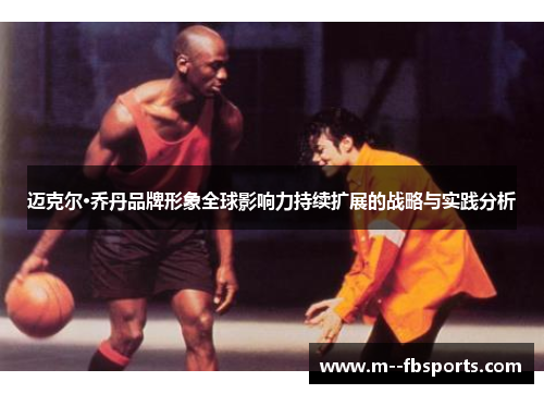 迈克尔·乔丹品牌形象全球影响力持续扩展的战略与实践分析