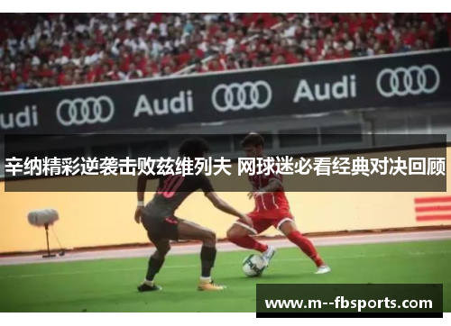 辛纳精彩逆袭击败兹维列夫 网球迷必看经典对决回顾