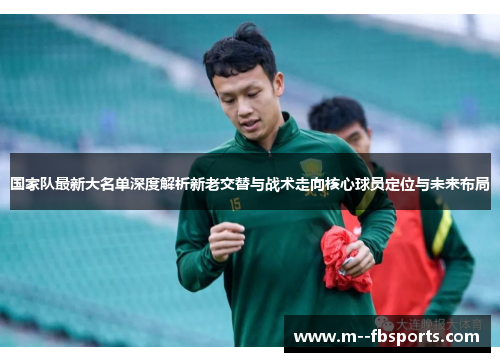 国家队最新大名单深度解析新老交替与战术走向核心球员定位与未来布局