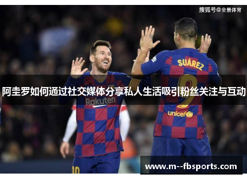 阿圭罗如何通过社交媒体分享私人生活吸引粉丝关注与互动