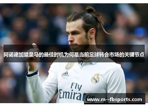 阿诺德加盟皇马的最佳时机为何是当前足球转会市场的关键节点
