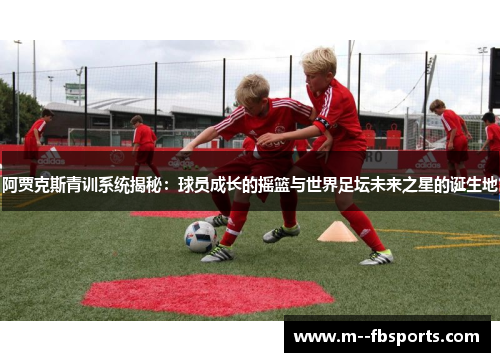 阿贾克斯青训系统揭秘：球员成长的摇篮与世界足坛未来之星的诞生地