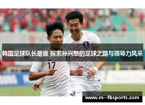 韩国足球队长是谁 探索孙兴慜的足球之路与领导力风采