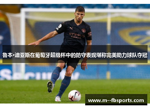 鲁本·迪亚斯在葡萄牙超级杯中的防守表现堪称完美助力球队夺冠