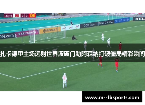 扎卡德甲主场远射世界波破门助阿森纳打破僵局精彩瞬间
