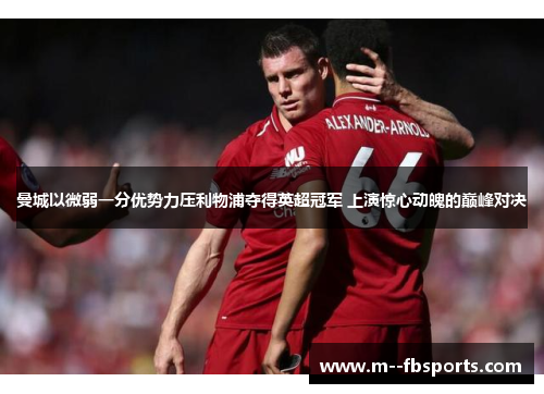 曼城以微弱一分优势力压利物浦夺得英超冠军 上演惊心动魄的巅峰对决