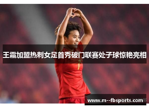 王霜加盟热刺女足首秀破门联赛处子球惊艳亮相