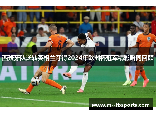 西班牙队逆转英格兰夺得2024年欧洲杯冠军精彩瞬间回顾